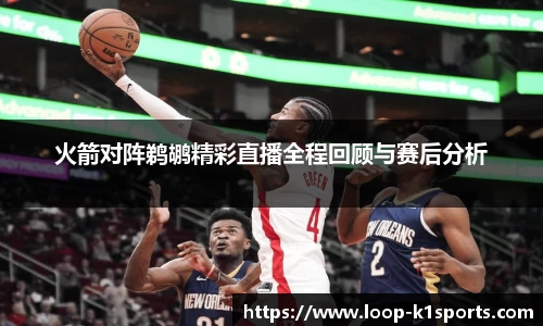 火箭对阵鹈鹕精彩直播全程回顾与赛后分析